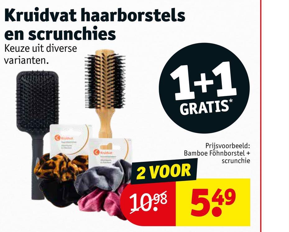 Kruidvat haarborstels
en scrunchies
Keuze uit diverse
varianten.
1+1
*
GRATIS
Prijsvoorbeeld:
Bamboe Föhnborstel +
scrunchie
2 VOOR
10⁹⁹ 54⁹
49