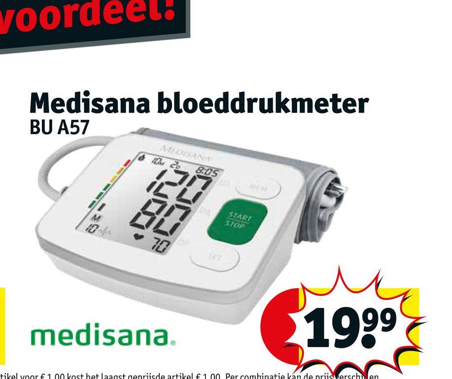 voord
Medisana bloeddrukmeter
BU A57
MỘT ĐƯỢC
10 20 8:05
REM
120
80
7.0
99
19⁹⁹
medisana.
tikel voor € 1.00 kost het laagst gepriisde artikel € 1.00 Per combinatie kan de prijsverschien
ww
MT
START
STOP
