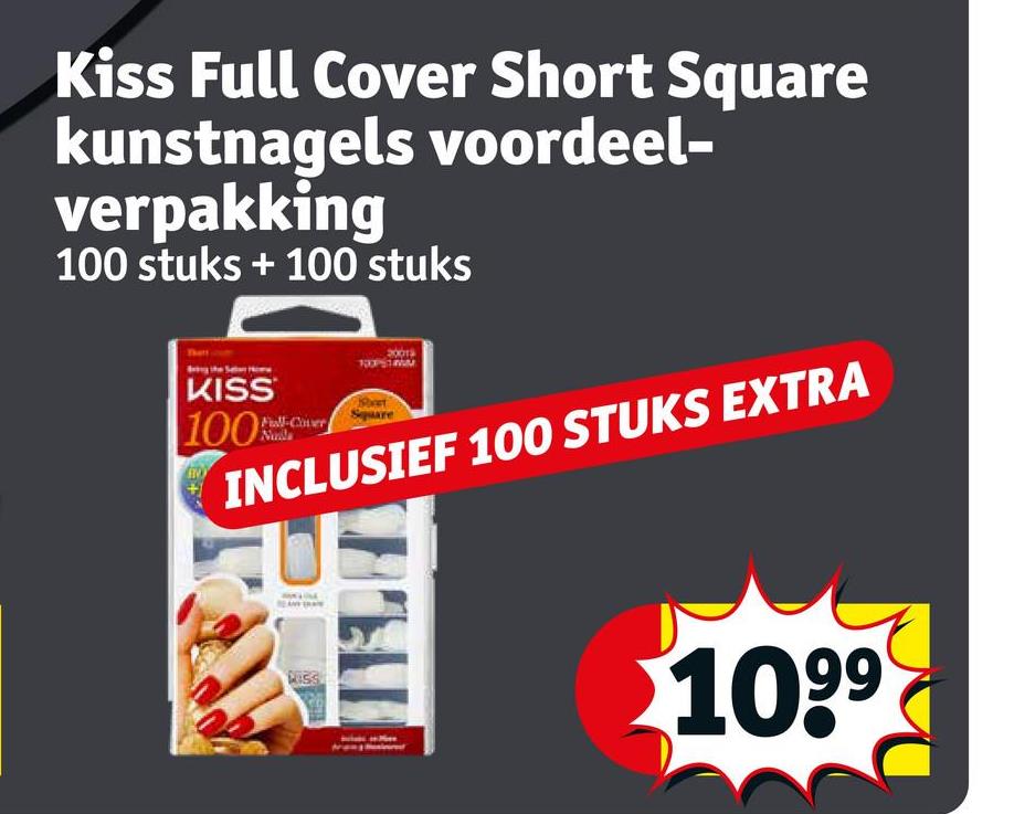 Kiss Full Cover Short Square
kunstnagels voordeel-
verpakking
100 stuks + 100 stuks
2001
KISS
100
INCLUSIEF 100 STUKS EXTRA
LISS
10⁹⁹