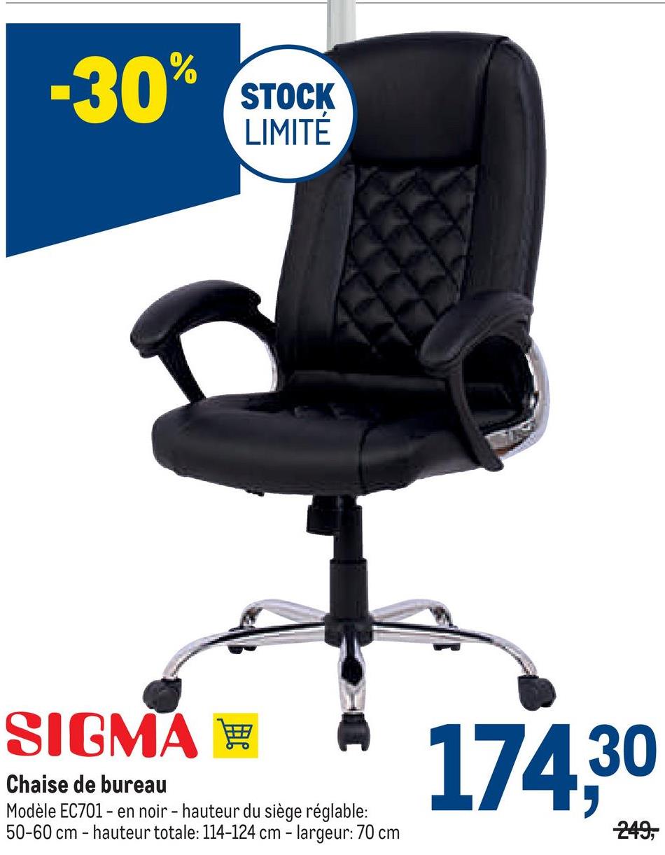 -30%
SIGMA
Chaise de bureau
Modèle EC701- en noir - hauteur du siège réglable:
50-60 cm - hauteur totale: 114-124 cm - largeur: 70 cm
STOCK
LIMITÉ
174,30
249,