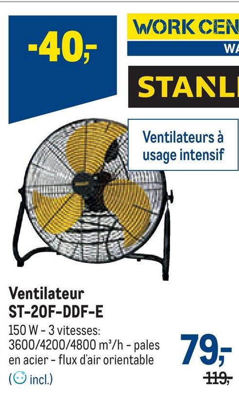 WORK CEN
WA
STANL
Ventilateurs à
usage intensif
79,-
-40,-
Ventilateur
ST-20F-DDF-E
150 W-3 vitesses:
3600/4200/4800 m³/h - pales
en acier - flux d'air orientable
(incl.)
119,
