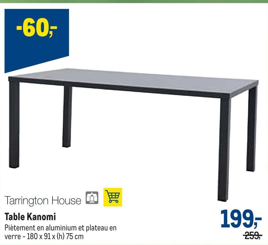 -60-
Tarrington House 男
Table Kanomi
Piètement en aluminium et plateau en
verre - 180 x 91 x (h) 75 cm
199,-
259,