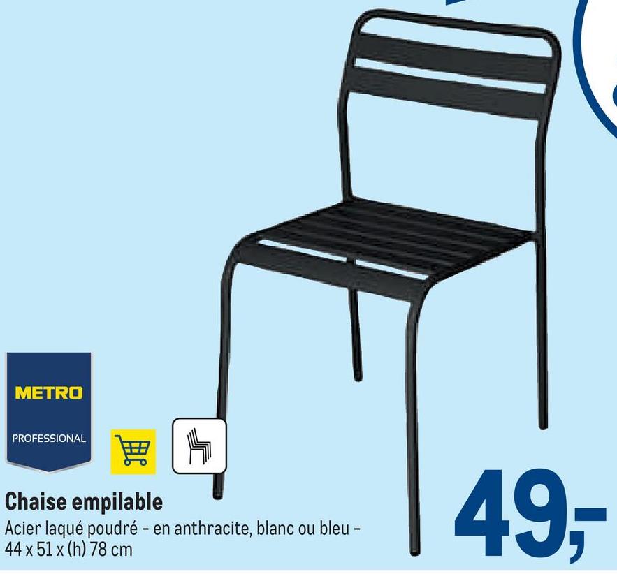 METRO
PROFESSIONAL
Chaise empilable
Acier laqué poudré - en anthracite, blanc ou bleu -
44 x 51 x (h) 78 cm
49,-
