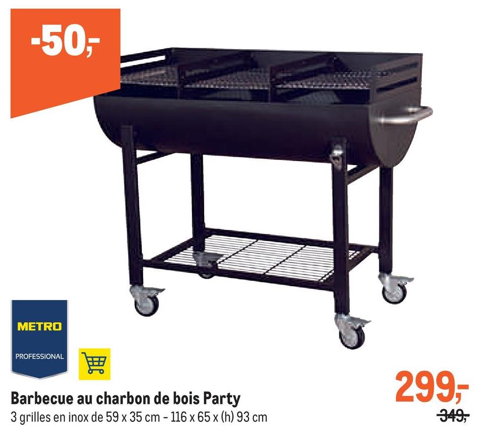 -50,-
METRO
PROFESSIONAL
Barbecue au charbon de bois Party
3 grilles en inox de 59 x 35 cm - 116 x 65 x (h) 93 cm
1
299--
349,