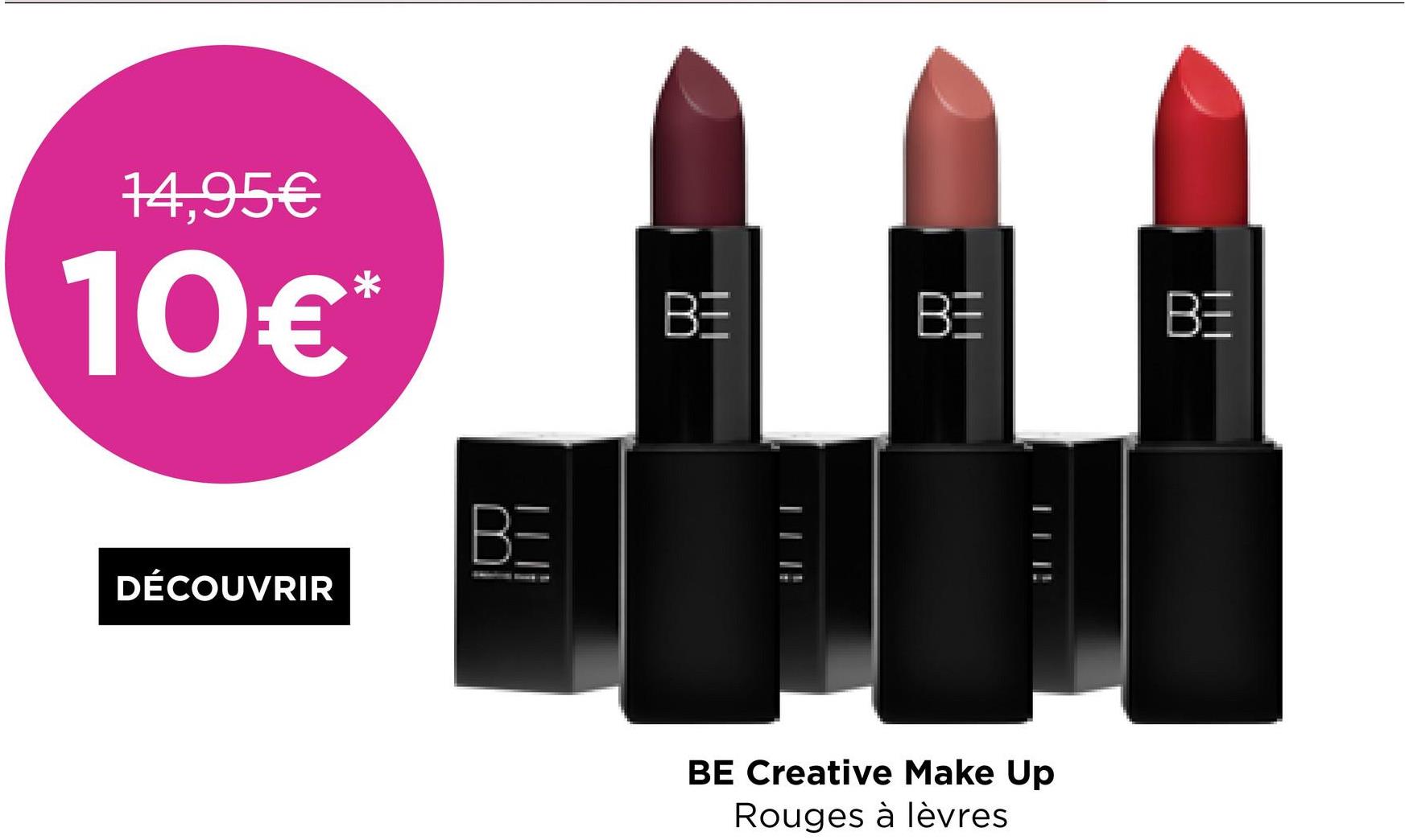 14,95€
10€*
DÉCOUVRIR
BE
BE
BE
BE Creative Make Up
Rouges à lèvres
BE