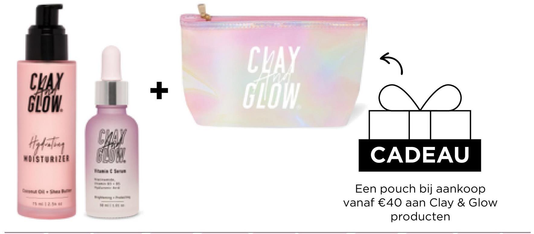 CLAY
GLOW
Hydrating
CHAX
GLÖM!
+
CLAY
GLOW
CADEAU
Een pouch bij aankoop
vanaf €40 aan Clay & Glow
producten