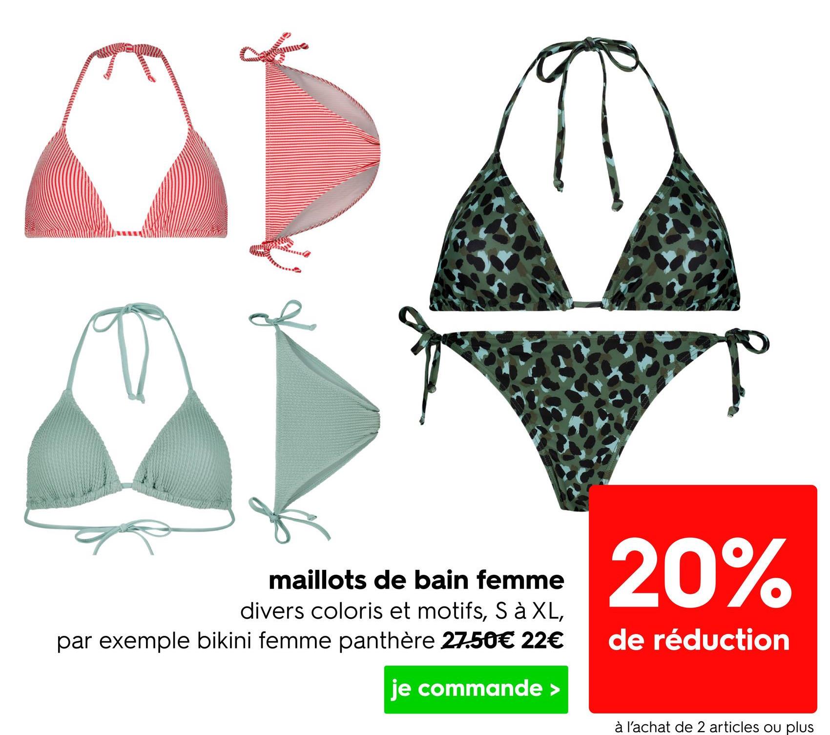maillots de bain femme
divers coloris et motifs, S à XL,
par exemple bikini femme panthère 27.50€ 22€
je commande >
20%
de réduction
à l'achat de 2 articles ou plus