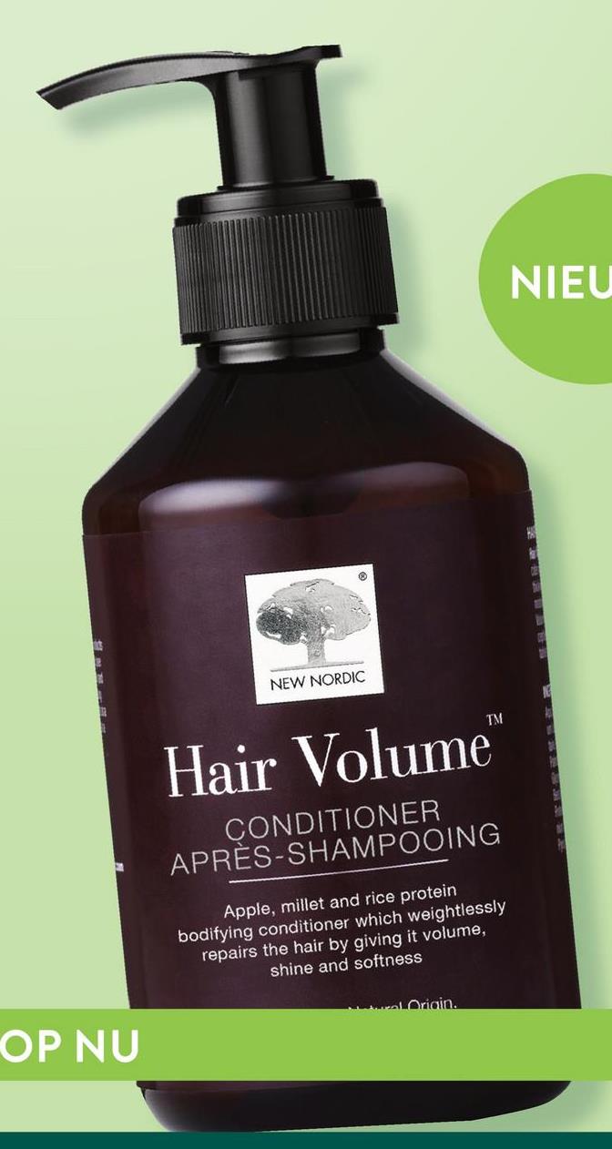 OP NU
NEW NORDIC
Hair Volume™
CONDITIONER
APRÈS-SHAMPOOING
Apple, millet and rice protein
bodifying conditioner which weightlessly
repairs the hair by giving it volume,
shine and softness
Origin.
NIEU