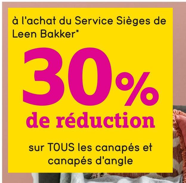 à l'achat du Service Sièges de
Leen Bakker*
30%
de réduction
sur TOUS les canapés et
canapés d'angle