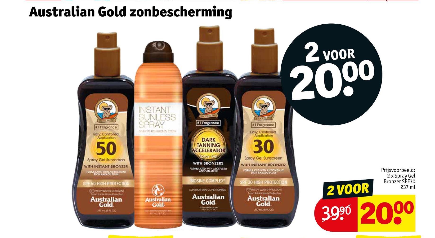 Australian Gold zonbescherming
CHOTIC WIND
#1 Fragrance
Easy, Controlled
Application
50
Spray Gel Sunscreen
WITH INSTANT BRONZER
FORMULATED WIR ANTIOXIDANT
RICH KAKADU PLUM
SPF 50 HIGH PROTECTION
VERY WATER RESISTANT
Tan boce House Priction
Australian
Gold.
237 m. 08 FLCD
INSTANT
SUNLESS
SPRAY
DEVELOPS RICH BRONZE COUCH
Australian
Cold
THAT TANSAN (TRY THASHE
177m 161 32
EXCITIC MAND
#1 Fragrance
DARK
TANNING
ACCELERATOR
Spray Get
WITH BRONZERS
FORMULATED WITH ALOE VERA
AND VITAMINE
BIOSINE COMPLEX
SUPERIOR SKIN CONDITIONING
Australian
Gold.
-
Lonen de onge
Margar
EXORCELENCE
#1 Fragrance
Easy, Controlled
Application
30
Spray Gel Sunscreen
WITH INSTANT BRONZER
FORMULATED WITH ANTICODANT
RICH KAKADU PLUM
SPF 30 HIGH PROTECTION
COVERY WATER RESISTANT
Soon Selar Hot Ptecton
Australian
Gold.
237 mL FLOD
2 VOOR
20⁰⁰
Prijsvoorbeeld:
2 x Spray Gel
Bronzer SPF30
237 ml
2 VOOR
3.9⁹0 2000
