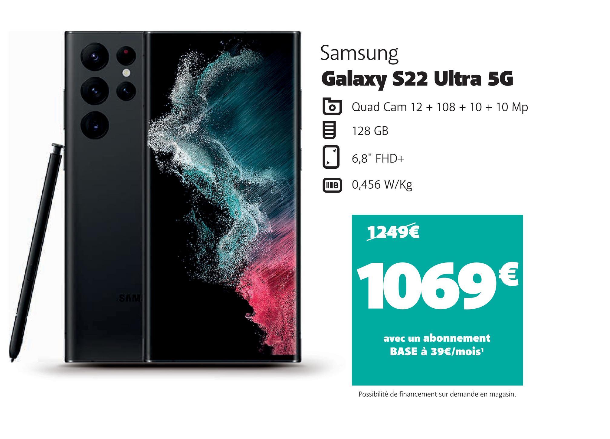 SAM
Samsung
Galaxy S22 Ultra 5G
Quad Cam 12 + 108 + 10 + 10 Mp
128 GB
||| В
6,8" FHD+
0,456 W/kg
1249€
1069€
avec un abonnement
BASE à 39€/mois¹
Possibilité de financement sur demande en magasin.