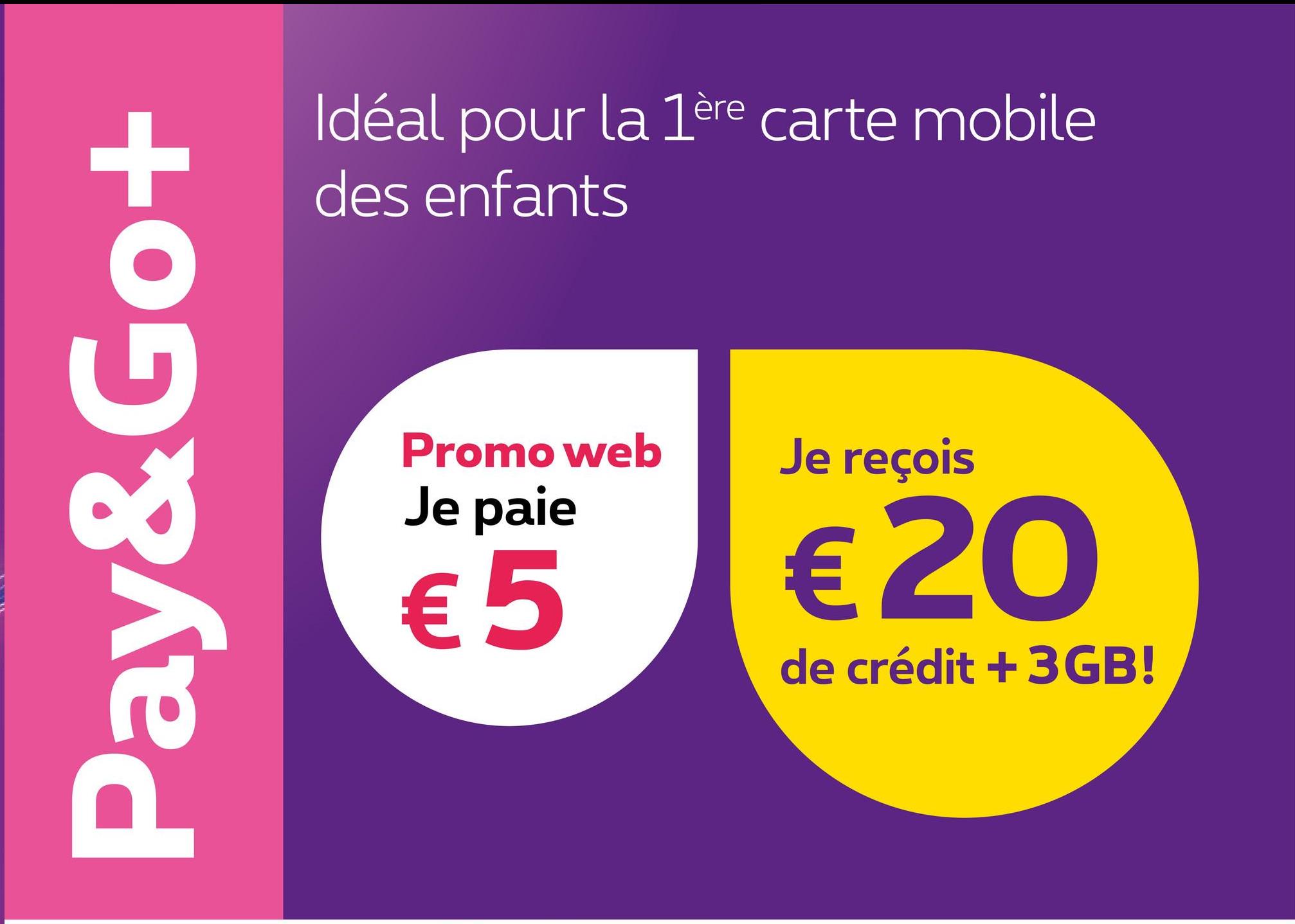 Pay&Go+
Idéal pour la 1ère carte mobile
des enfants
Promo web
Je paie
€5
Je reçois
€20
de crédit +3GB!
