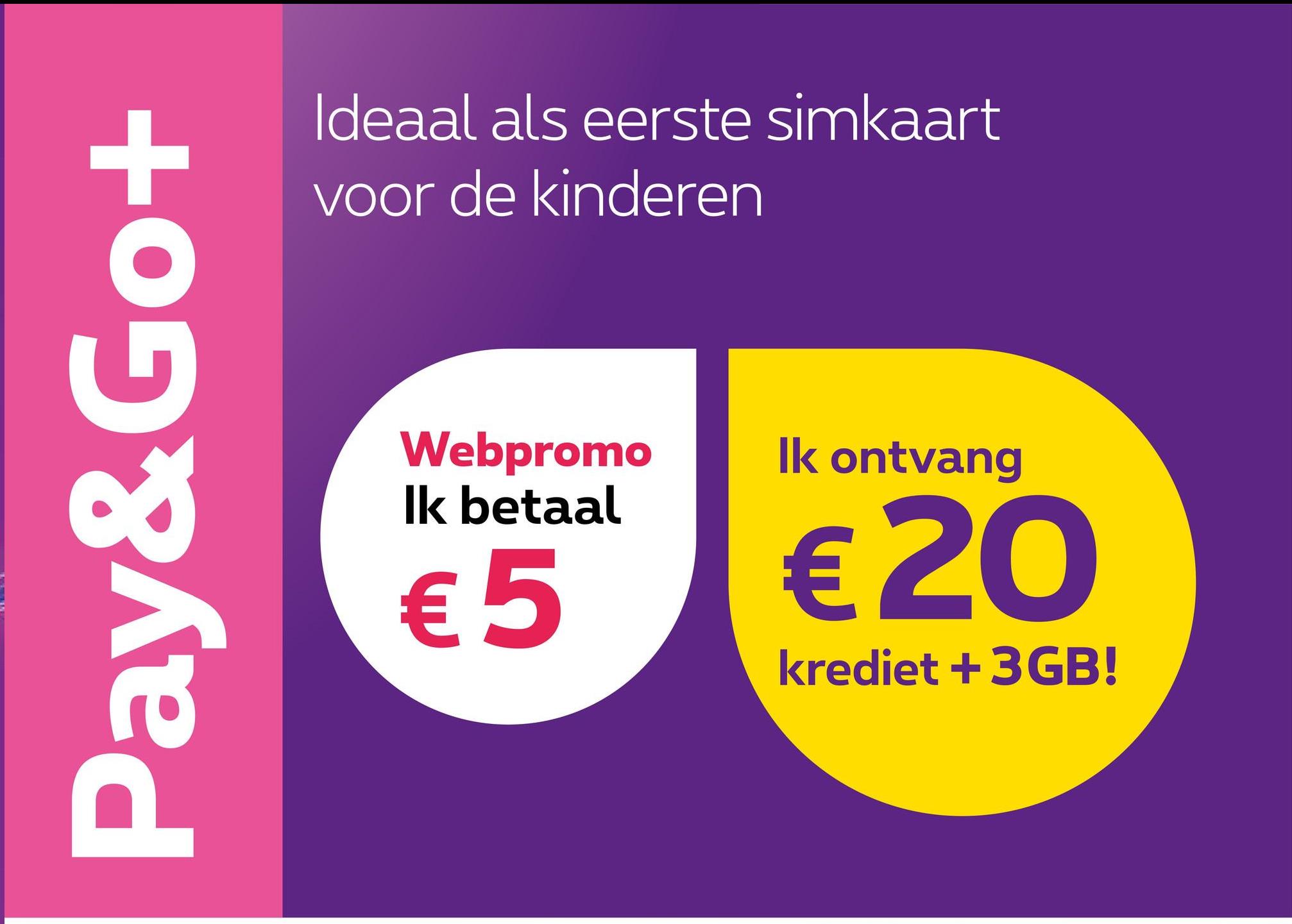 Pay&Go+
Ideaal als eerste simkaart
voor de kinderen
Webpromo
Ik betaal
€5
Ik ontvang
€ 20
krediet +3GB!
