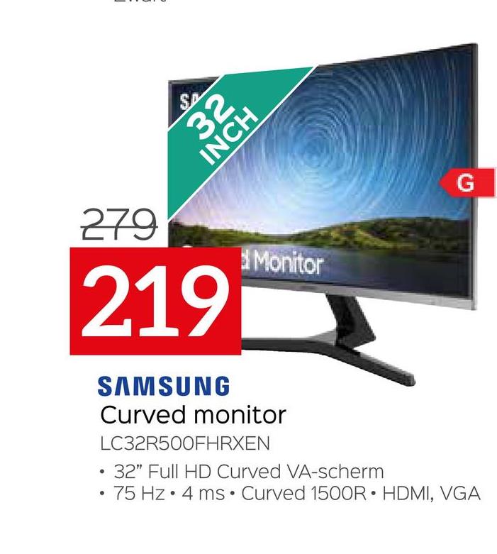 S
32
INCH
279
219
●
Monitor
SAMSUNG
Curved monitor
G
LC32R500FHRXEN
32" Full HD Curved VA-scherm
• 75 Hz. 4 ms Curved 1500R HDMI, VGA