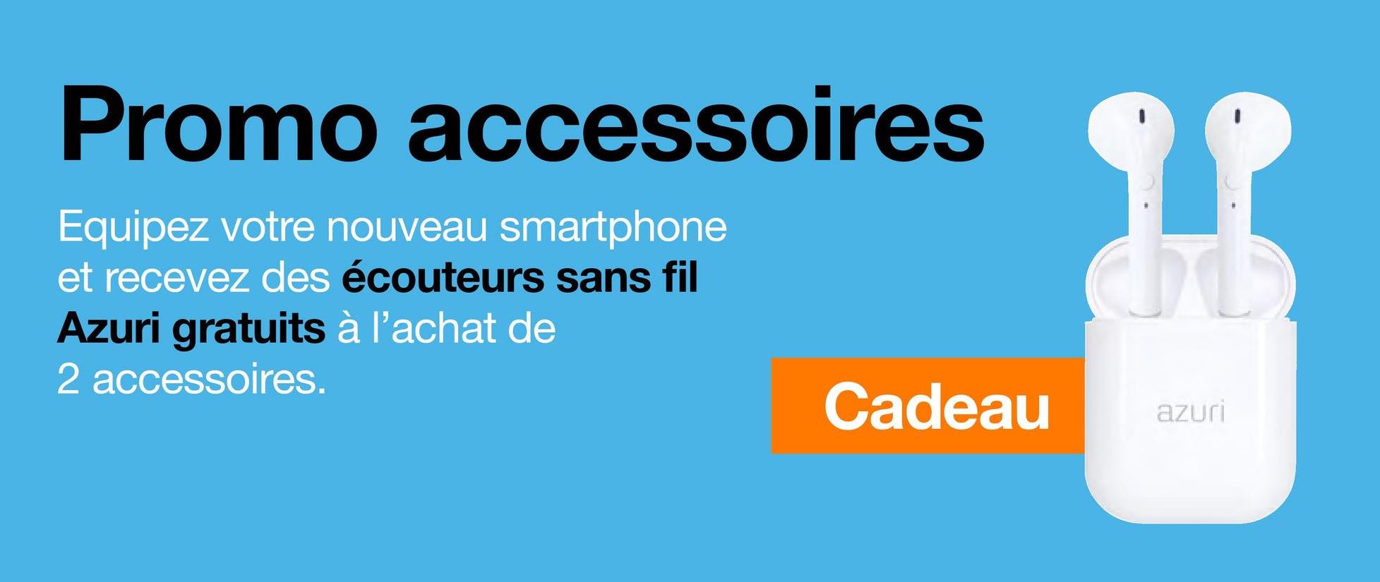 Promo accessoires
Equipez votre nouveau smartphone
et recevez des écouteurs sans fil
Azuri gratuits à l'achat de
2 accessoires.
Cadeau
98
azuri