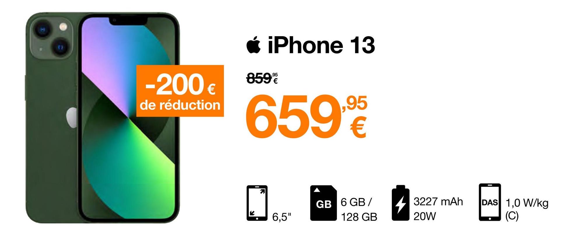 -200 €
de réduction
iPhone 13
859%
659,90
7
6,5"
GB 6 GB/
128 GB
3227 mAh
20W
DAS 1,0 W/kg
(C)