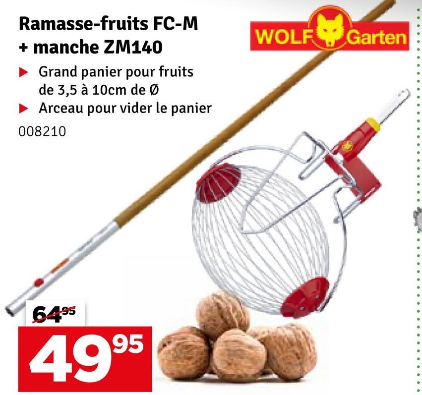 Ramasse-fruits FC-M
+ manche ZM140
Grand panier pour fruits
de 3,5 à 10cm de Ø
► Arceau pour vider le panier
008210
64.⁹5
49.⁹5
WOLF
Garten
..........
.......