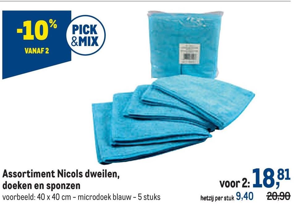 -10% PICK
&MIX
VANAF 2
Assortiment Nicols dweilen,
doeken en sponzen
voorbeeld: 40 x 40 cm - microdoek blauw - 5 stuks
voor 2: 18,81
hetzij per stuk 9,40 20,90