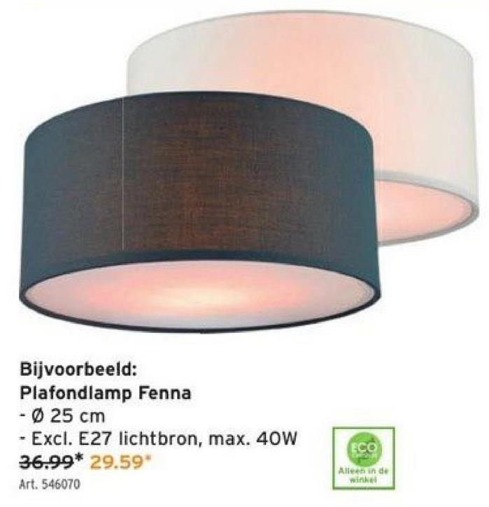 Bijvoorbeeld:
Plafondlamp Fenna
- Ø 25 cm
- Excl. E27 lichtbron, max. 40W
36.99* 29.59*
Art. 546070
ECO
Alleen in de
winkel