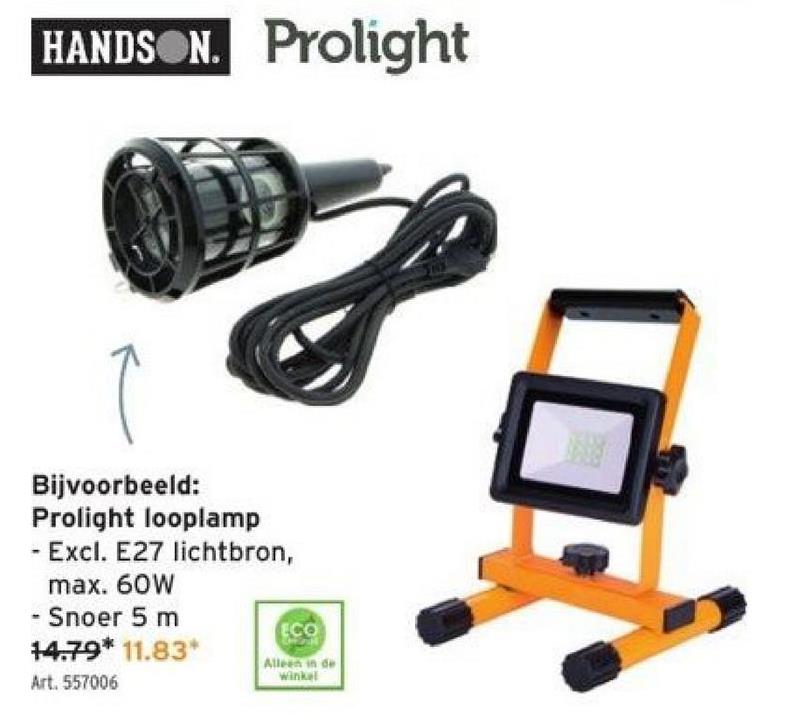 HANDSON. Prolight
Bijvoorbeeld:
Prolight looplamp
Excl. E27 lichtbron,
max. 60W
Snoer 5 m
14.79* 11.83*
Art. 557006
ECO
Alleen in de
Winkel
