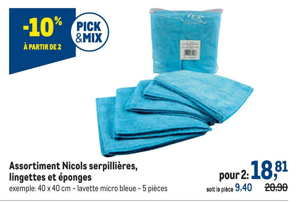 -10% PICK
&MIX
À PARTIR DE 2
Assortiment Nicols serpillières,
lingettes et éponges
exemple: 40 x 40 cm - lavette micro bleue - 5 pièces
2:18,81
20,90
pour 2:
soit la pièce 9,40