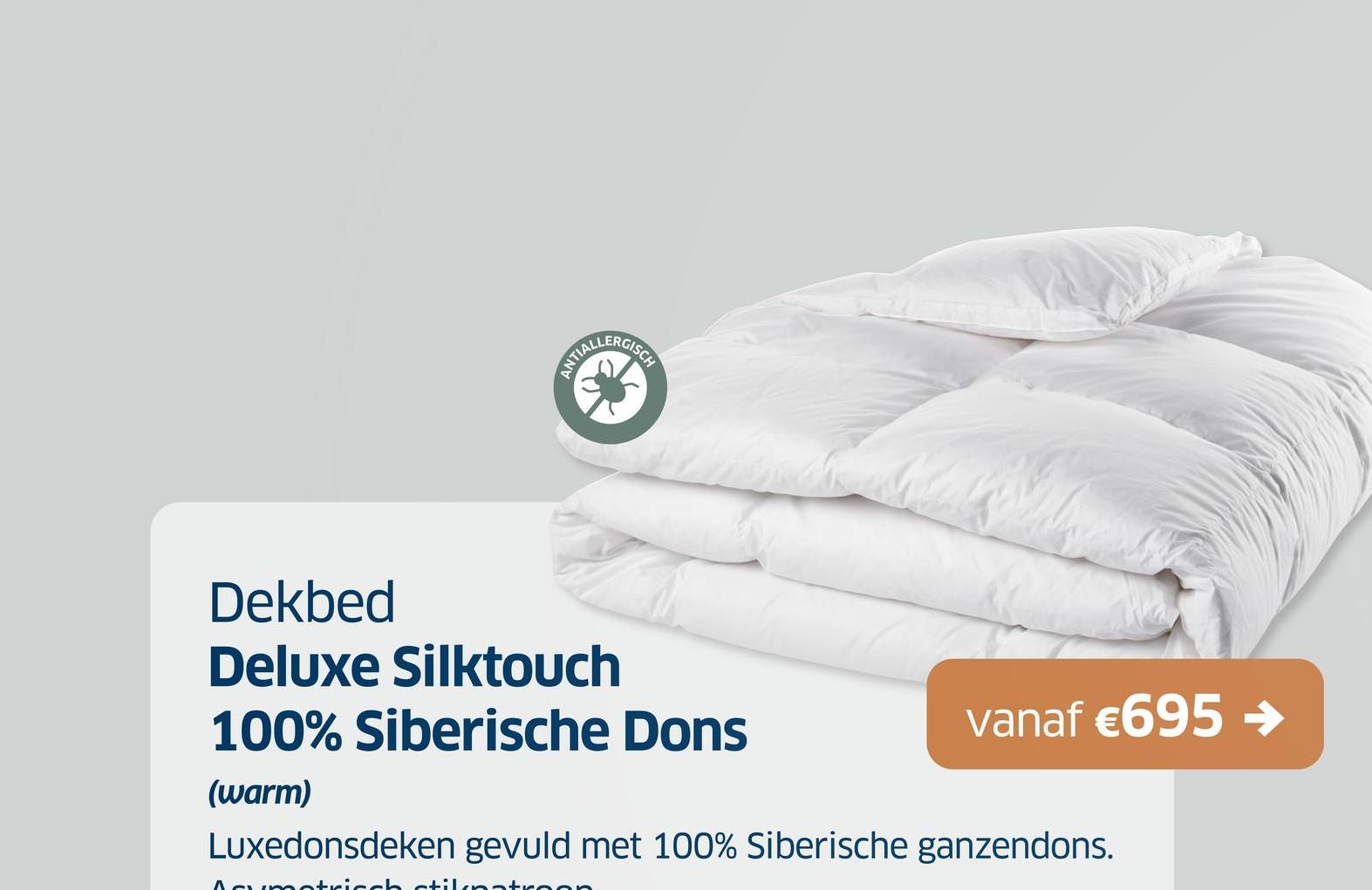 Dekbed
Deluxe Silktouch
100% Siberische Dons
(warm)
vanaf €695 →
Luxedonsdeken gevuld met 100% Siberische ganzendons.
stilpatroc