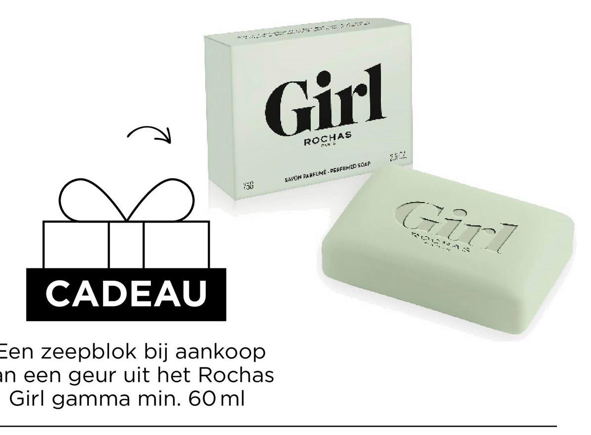 750
Girl
ROCHAS
PANG
CADEAU
Een zeepblok bij aankoop
an een geur uit het Rochas
Girl gamma min. 60 ml
SAVON PARFUME-PERFUMED SOAP
Girl
ROGYAS