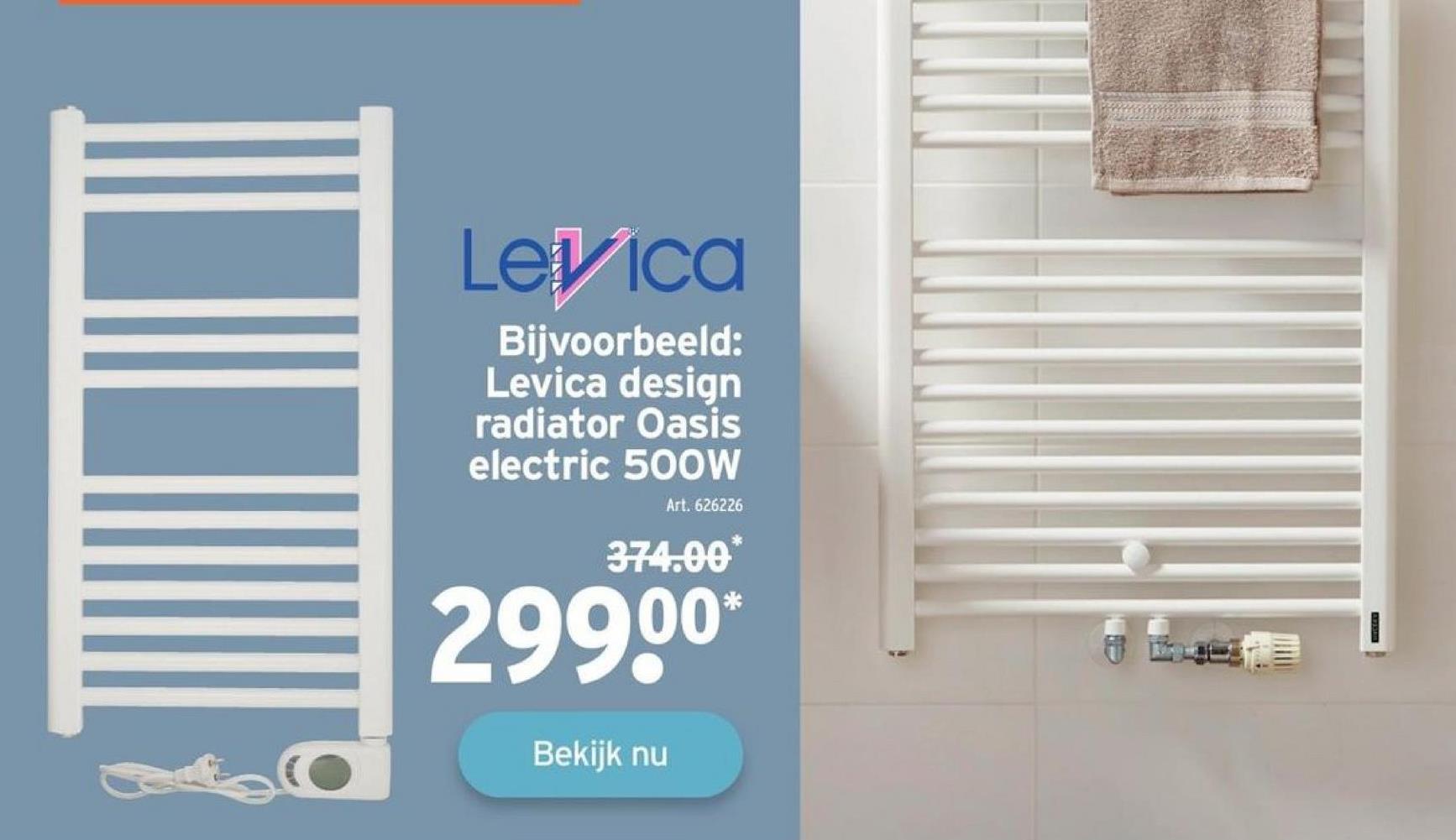 Levica
Bijvoorbeeld:
Levica design
radiator Oasis
electric 50OW
Art. 626226
374.00
299.⁰⁰*
Bekijk nu