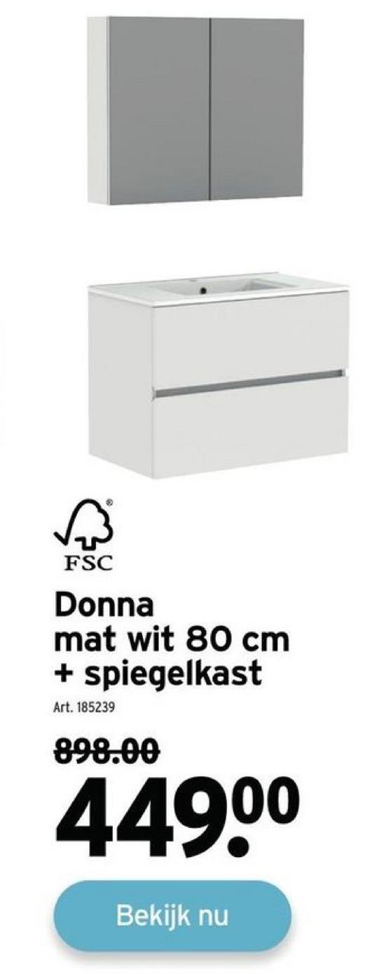 Ⓡ
FSC
Donna
mat wit 80 cm
+ spiegelkast
Art. 185239
898.00
449⁰⁰
Bekijk nu