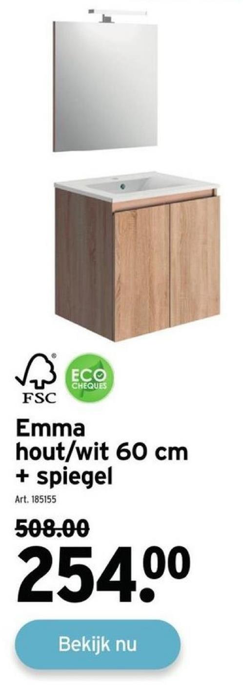 ECO
CHEQUES
FSC
Emma
hout/wit 60 cm
+ spiegel
Art. 185155
508.00
254.⁰⁰
Bekijk nu