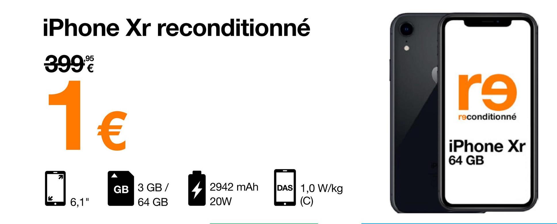 iPhone Xr reconditionné
399%
1€
6,1"
GB 3 GB/
64 GB
2942 mAh
20W
DAS 1,0 W/kg
(C)
9
re
reconditionné
iPhone Xr
64 GB