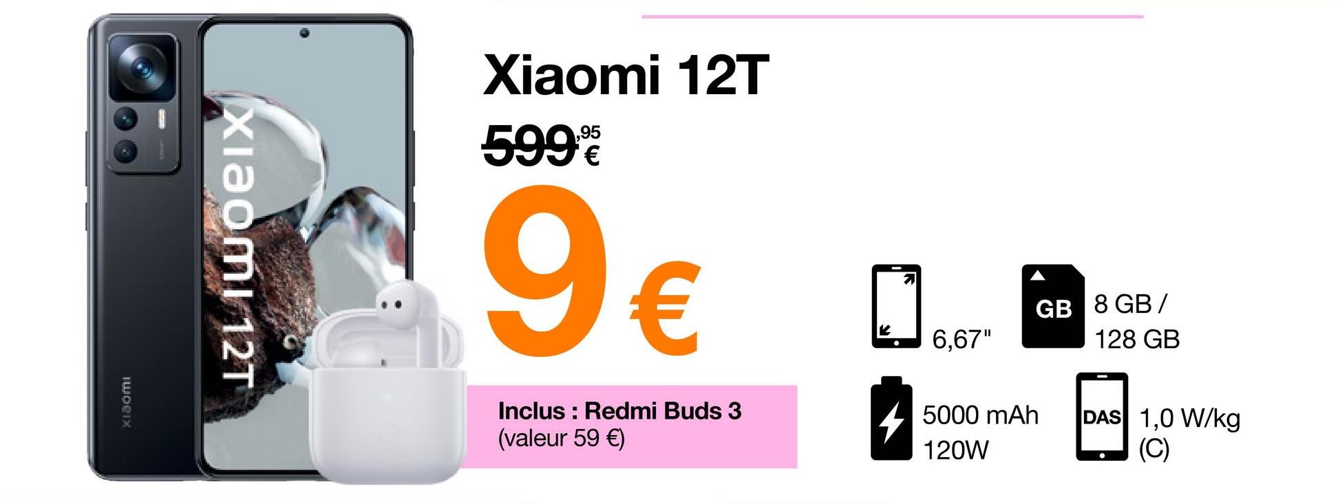 шосх
Xiaomi 12T
Xiaomi 12T
599%
9€
Inclus : Redmi Buds 3
(valeur 59 €)
K
6,67"
GB 8 GB /
128 GB
5000 mAh
120W
DAS 1,0 W/kg
(C)