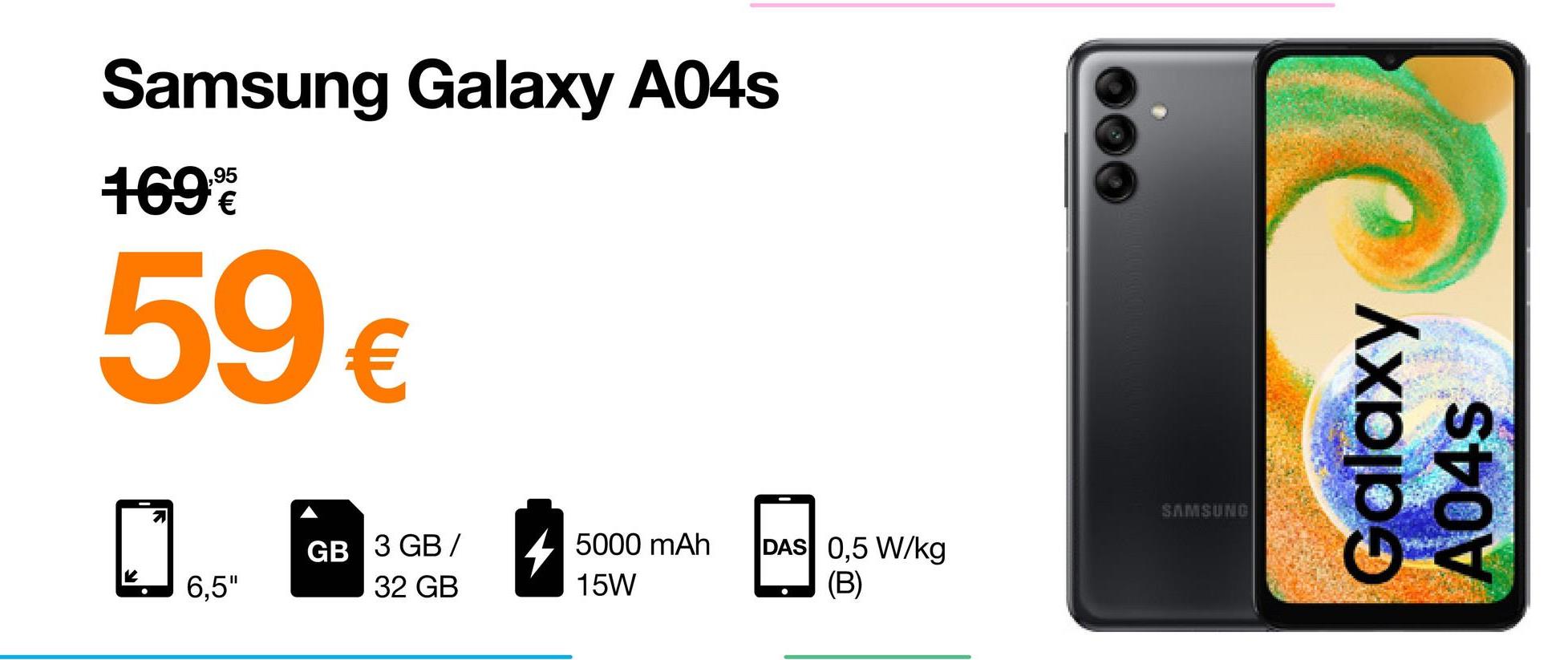 Samsung Galaxy A04s
1699
59 €
6,5"
GB 3 GB/
32 GB
4
5000 mAh
15W
DAS 0,5 W/kg
(B)
SAMSUNG
Galaxy
A04s