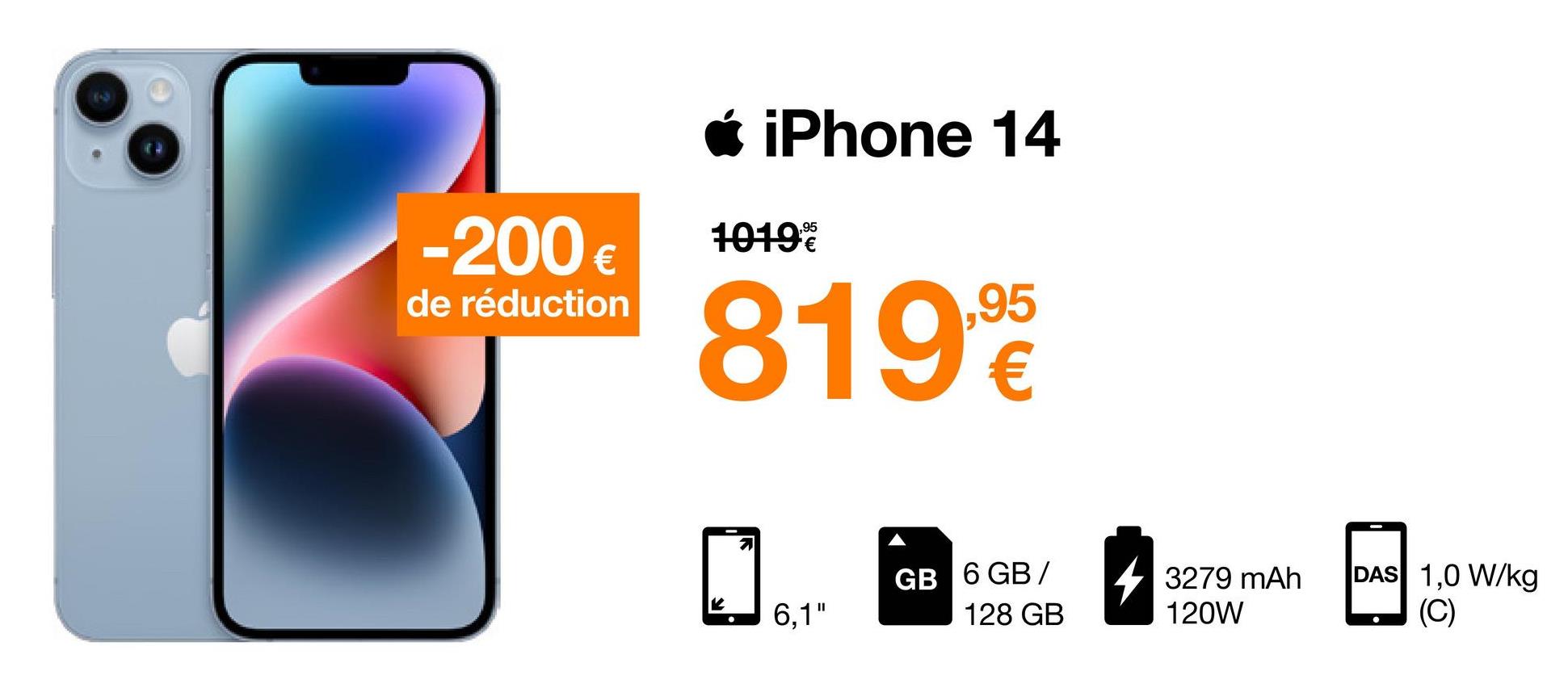 -200 €
de réduction
iPhone 14
1019%
81990
7
♫
6,1"
GB 6 GB/
128 GB
3279 mAh
120W
DAS 1,0 W/kg
(C)