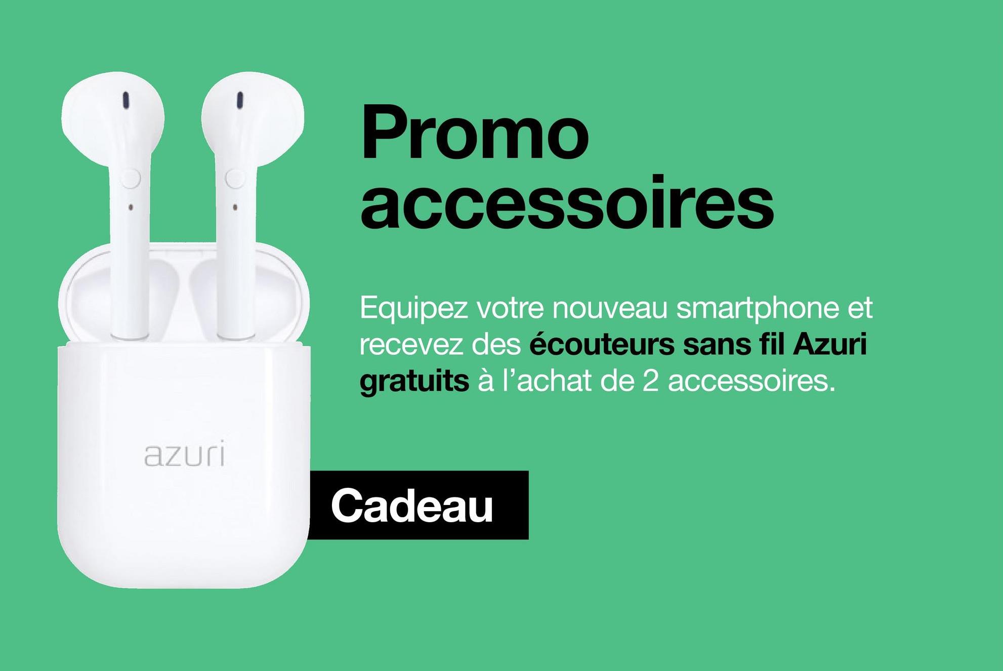 azuri
Promo
accessoires
Equipez votre nouveau smartphone et
recevez des écouteurs sans fil Azuri
gratuits à l'achat de 2 accessoires.
Cadeau