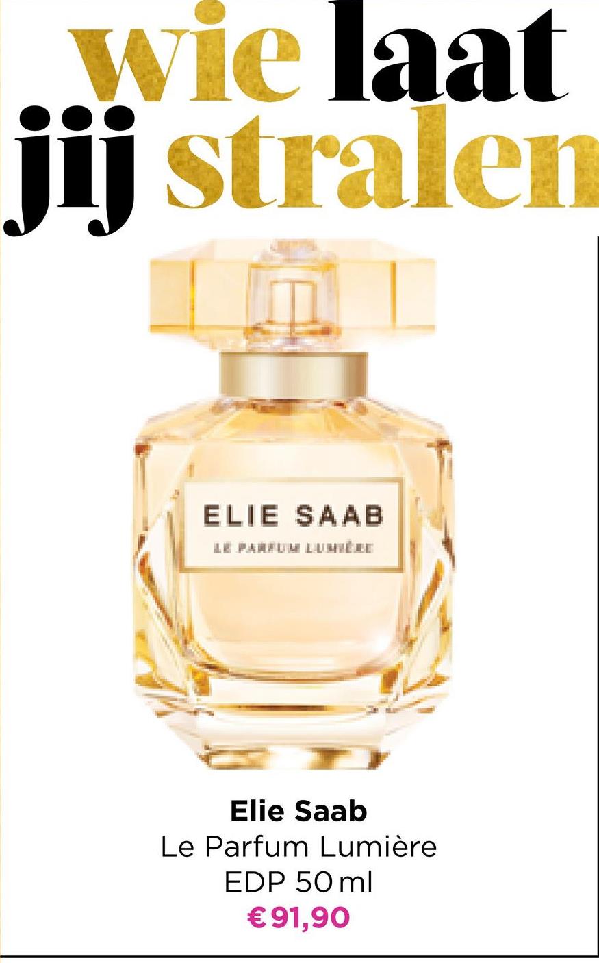 wie laat
jij stralen
IAL
01
ELIE SAAB
LE PARFUM LUMIÈRE
Elie Saab
Le Parfum Lumière
EDP 50ml
€91,90