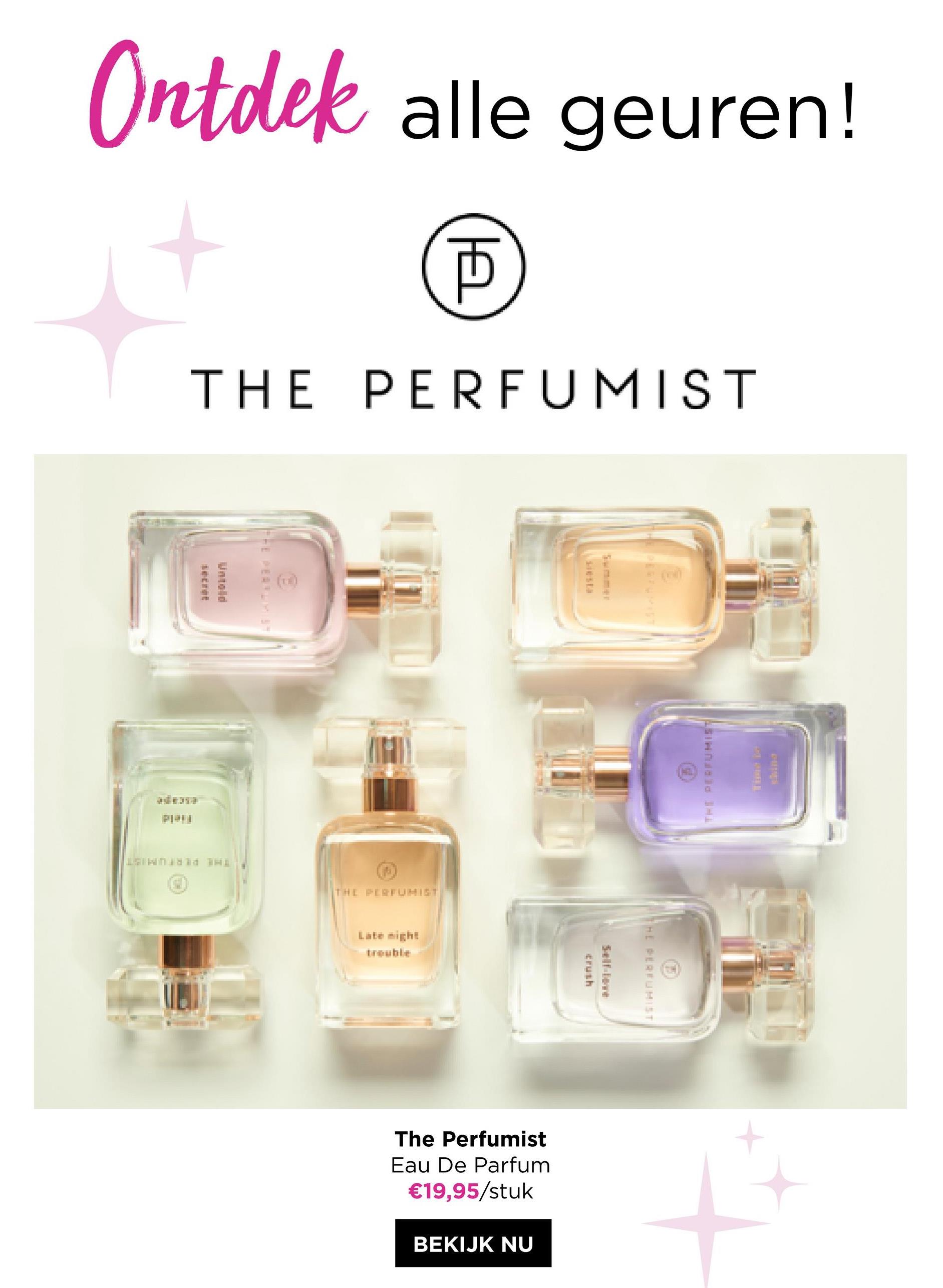 Ontdek alle geuren!
5
THE PERFUMIST
secret
SIND THE
|A
THE PERFUMIST
The Perfumist
Eau De Parfum
€19,95/stuk
BEKIJK NU
crush
THE PERFUMIST
SINDICld Hi