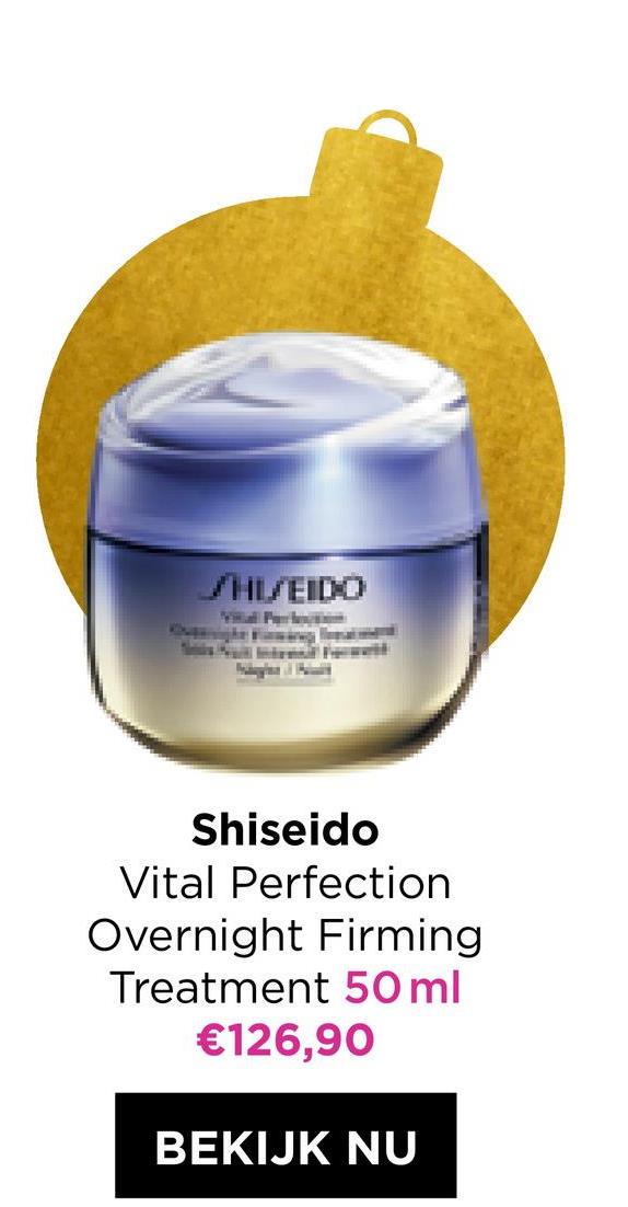 SHISEIDO
M
Shiseido
Vital Perfection
Overnight Firming
Treatment 50 ml
€126,90
BEKIJK NU