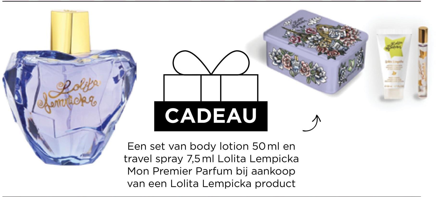 Lolita
femticke
CADEAU
Een set van body lotion 50 ml en
travel spray 7,5 ml Lolita Lempicka
Mon Premier Parfum bij aankoop
van een Lolita Lempicka product
Ĵ