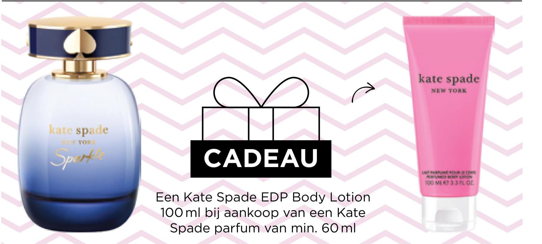 kate spade
Sport
CADEAU
Een Kate Spade EDP Body Lotion
100 ml bij aankoop van een Kate
Spade parfum van min. 60 ml
kate spade