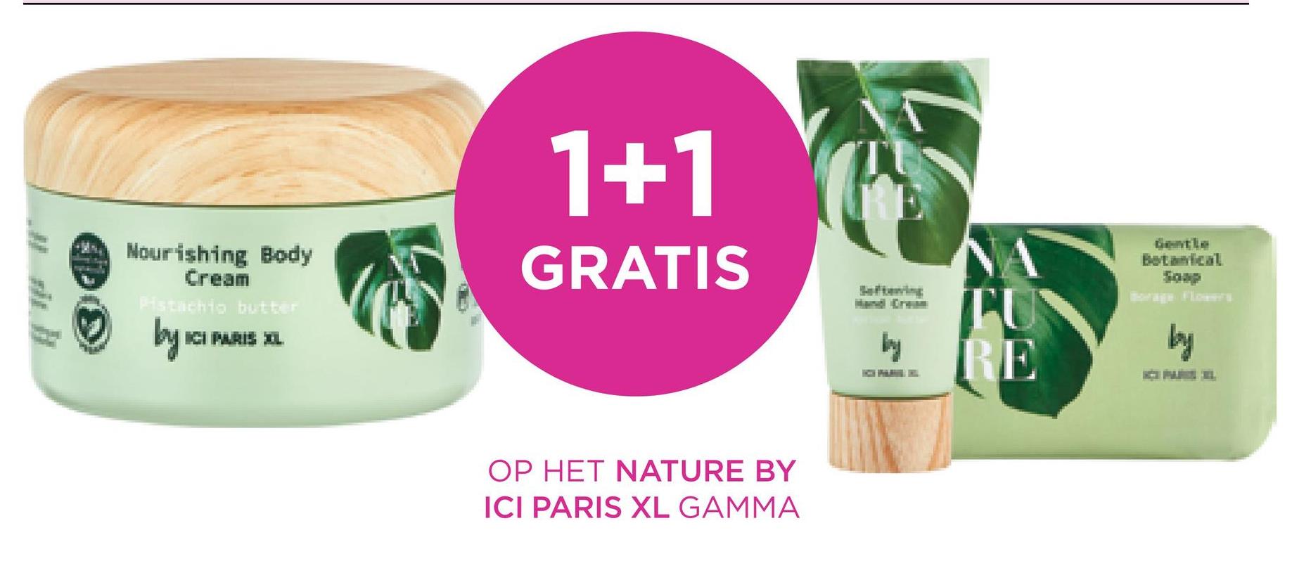 Nourishing Body
Cream
Pistachio butter
by ic
1+1
GRATIS
OP HET NATURE BY
ICI PARIS XL GAMMA
by
NA
TU
RE
by