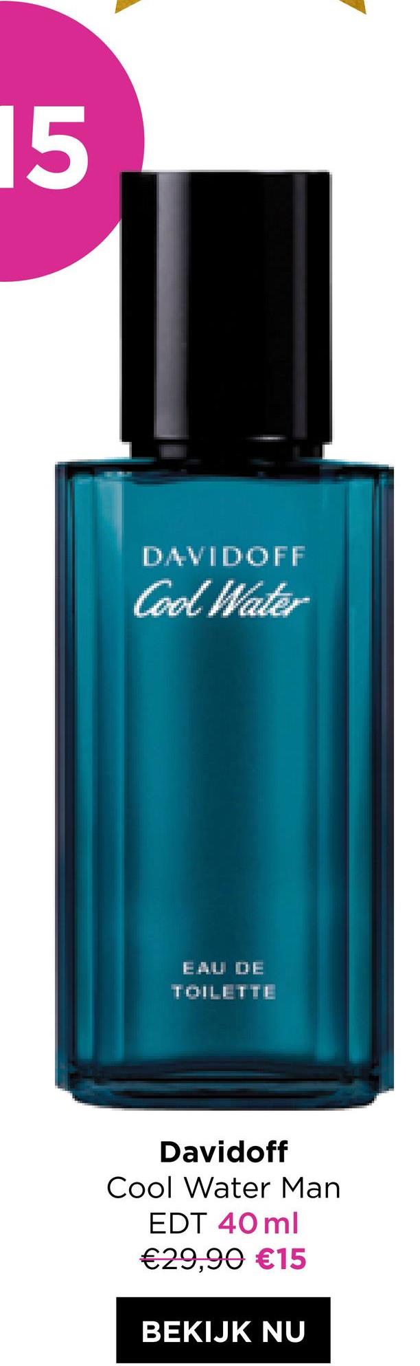15
DAVIDOFF
Cool Water
EAU DE
TOILETTE
Davidoff
Cool Water Man
EDT 40 ml
€29,90 €15
BEKIJK NU