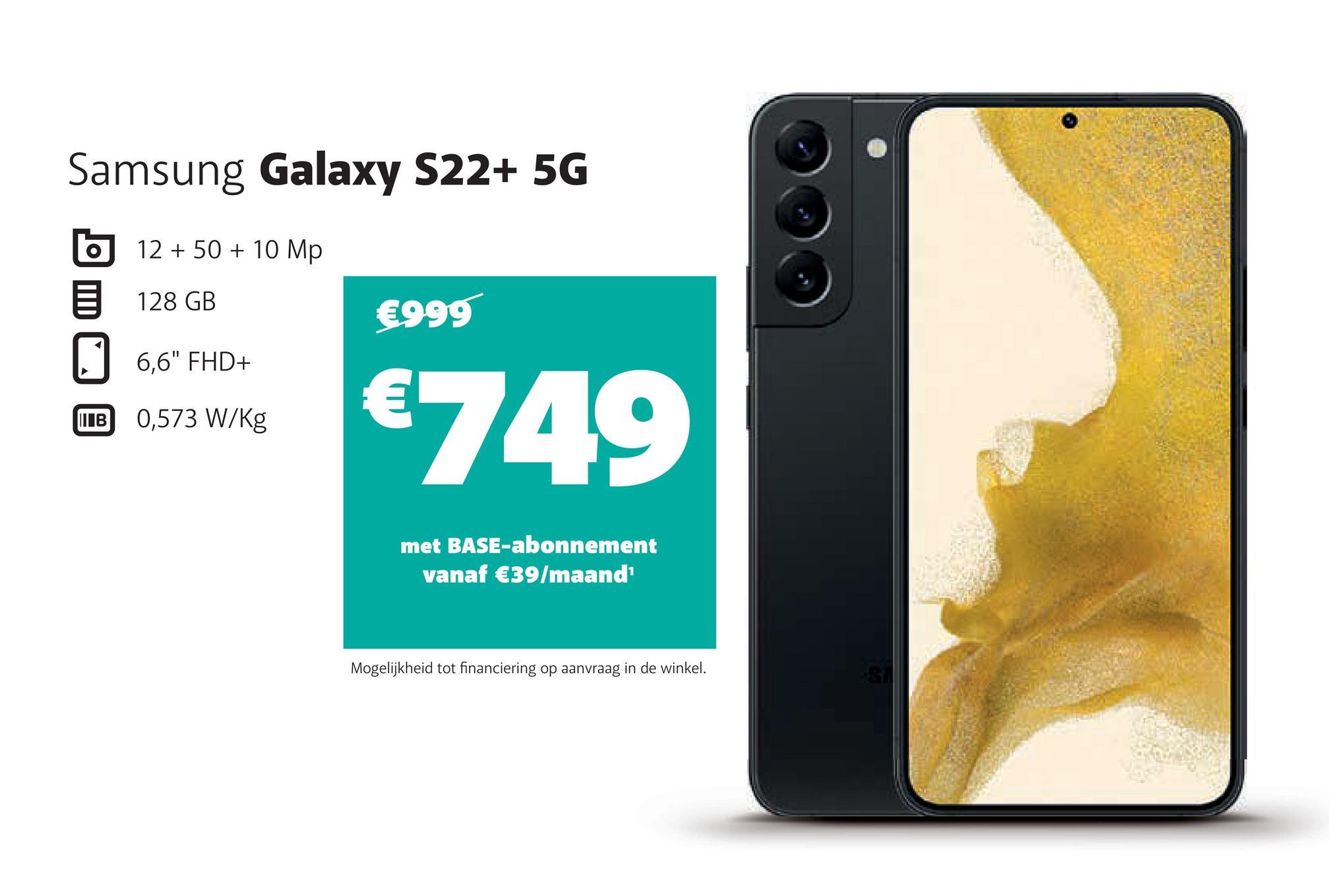 Samsung Galaxy S22+ 5G
12 + 50 + 10 Mp
128 GB
6,6" FHD+
B 0,573 W/kg
O
€999
€749
met BASE-abonnement
vanaf €39/maand¹
Mogelijkheid tot financiering op aanvraag in de winkel.