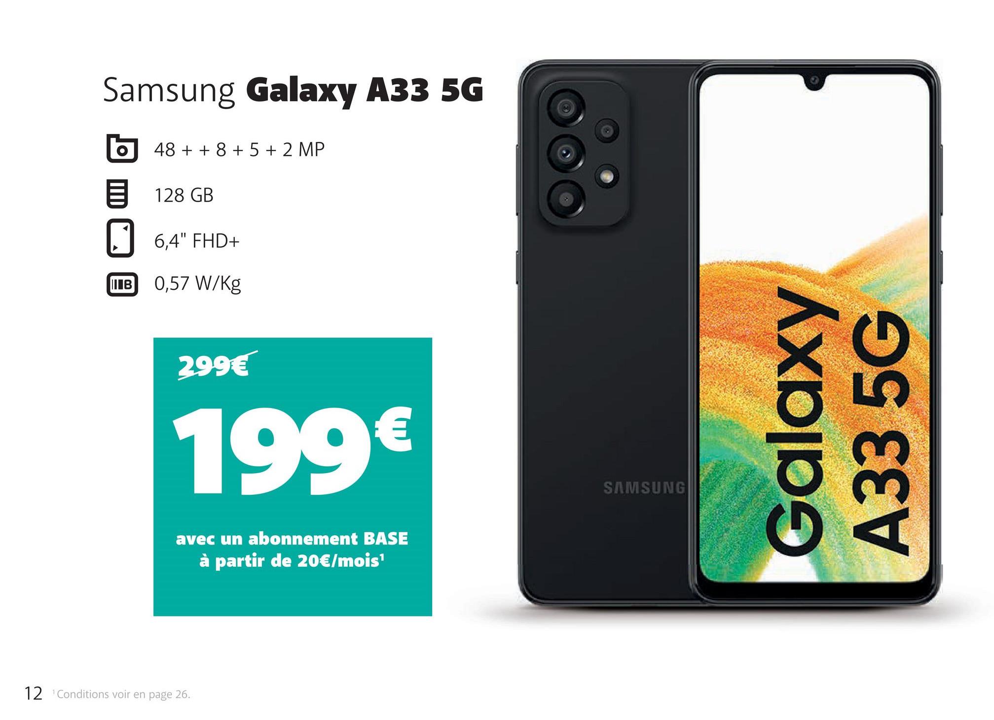 Samsung Galaxy A33 5G
||| В
48 + + 8 + 5 + 2 MP
128 GB
6,4" FHD+
0,57 W/kg
299€
199€
avec un abonnement BASE
à partir de 20€/mois¹
12 ¹Conditions voir en page 26.
SAMSUNG
Galaxy
A33 5G