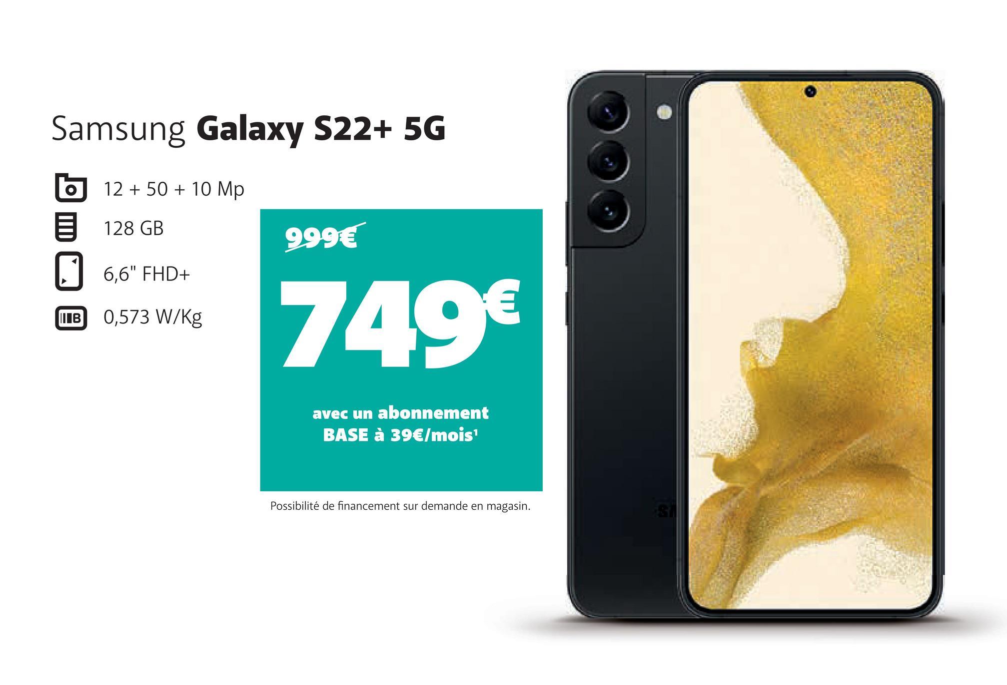 Samsung Galaxy S22+ 5G
12 + 50 + 10 Mp
128 GB
O
6,6" FHD+
B 0,573 W/Kg
999€
749€
avec un abonnement
BASE à 39€/mois¹
Possibilité de financement sur demande en magasin.