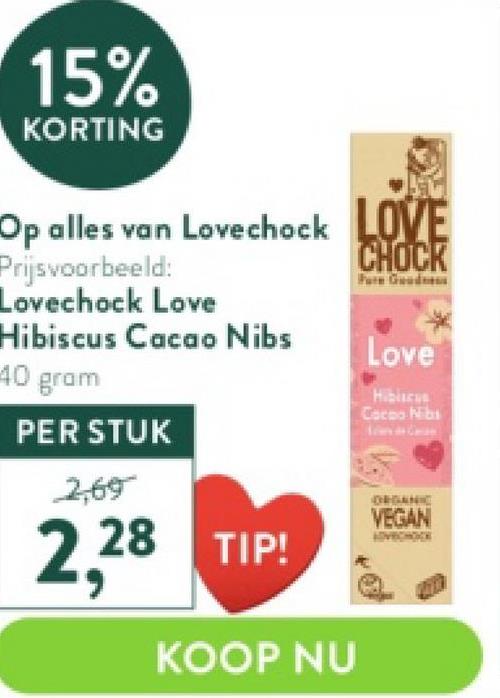 15%
KORTING
Op alles van Lovechock
Prijsvoorbeeld:
Lovechock Love
Hibiscus Cacao Nibs
40 gram
PER STUK
2,69
2,28 TIP!
KOOP NU
LOVE
CHOCK
Love
Hibiscus
Cacao Nibi
Tona Gran
VEGAN