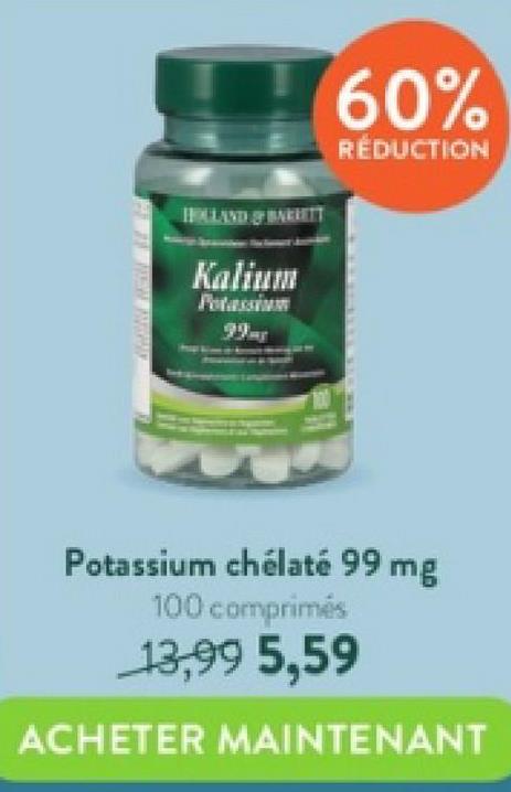 HALLAND OFT
Kalium
Potassium
100
60%
RÉDUCTION
Potassium chélaté 99 mg
100 comprimés
13,99 5,59
ACHETER MAINTENANT