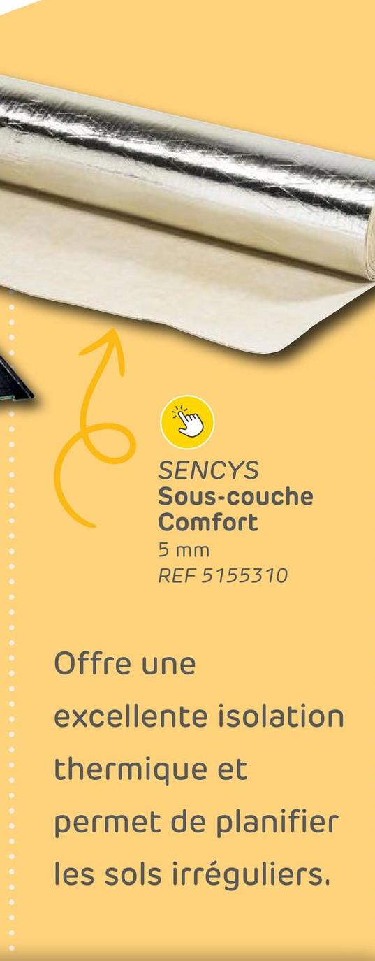 SENCYS
Sous-couche
Comfort
5 mm
REF 5155310
Offre une
excellente isolation
thermique et
permet de planifier
les sols irréguliers.