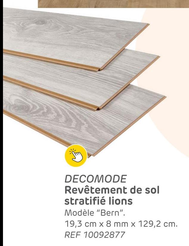 DECOMODE
Revêtement de sol
stratifié lions
Modèle "Bern".
19,3 cm x 8 mm x 129,2 cm.
REF 10092877