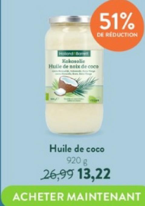 51%
DE RÉDUCTION
Holland Ba
Kokosolie
Huile de noix de coco
Huile de coco
920 g
26,99 13,22
ACHETER MAINTENANT